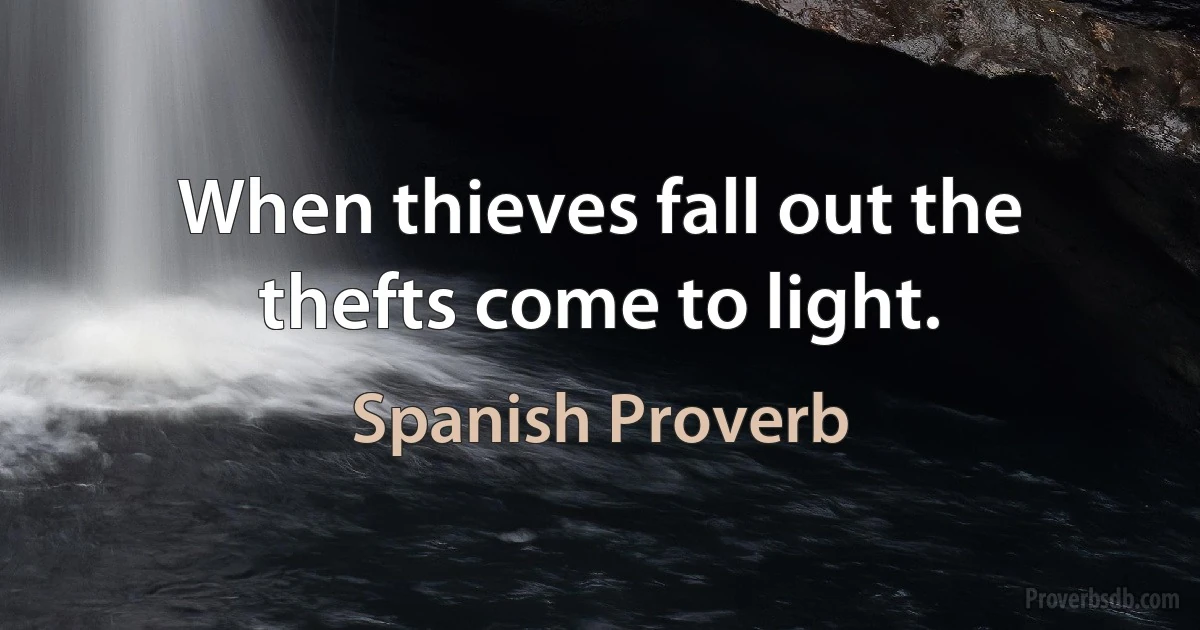 When thieves fall out the thefts come to light. (Spanish Proverb)