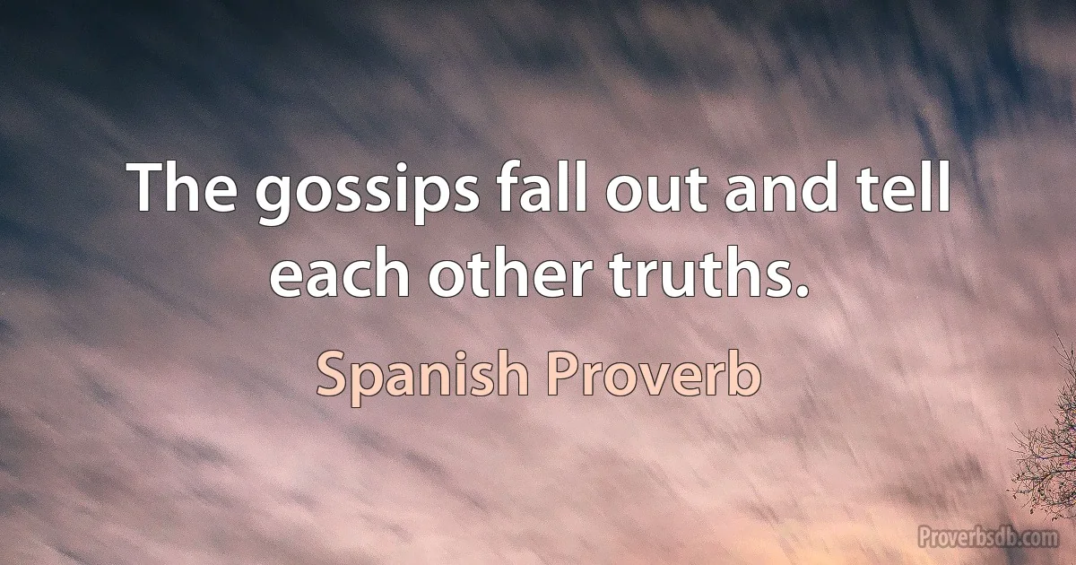 The gossips fall out and tell each other truths. (Spanish Proverb)