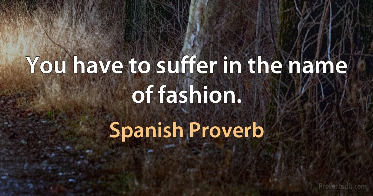 You have to suffer in the name of fashion. (Spanish Proverb)