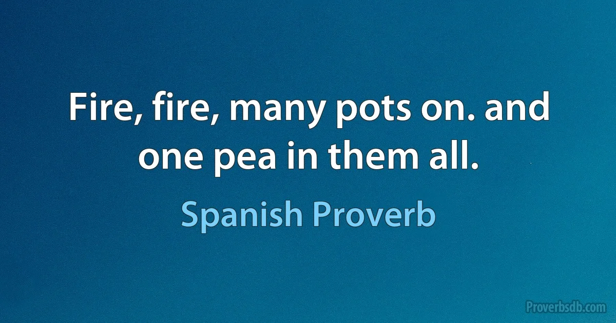 Fire, fire, many pots on. and one pea in them all. (Spanish Proverb)