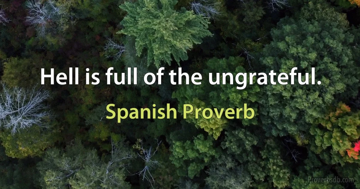 Hell is full of the ungrateful. (Spanish Proverb)