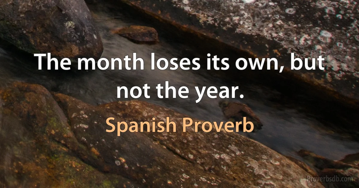 The month loses its own, but not the year. (Spanish Proverb)