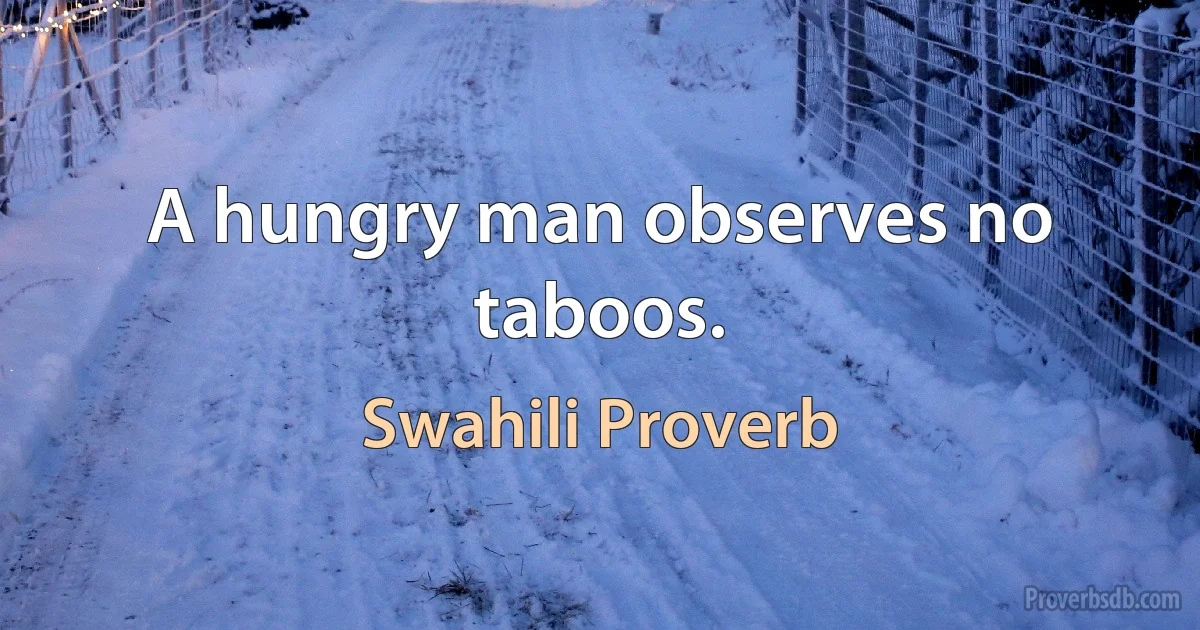 A hungry man observes no taboos. (Swahili Proverb)