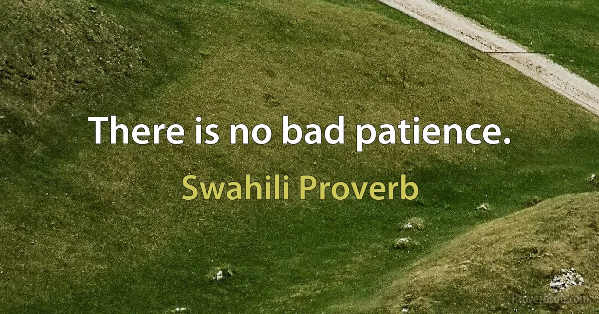 There is no bad patience. (Swahili Proverb)