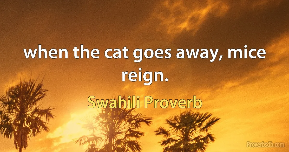 when the cat goes away, mice reign. (Swahili Proverb)