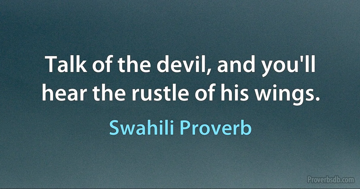 Talk of the devil, and you'll hear the rustle of his wings. (Swahili Proverb)