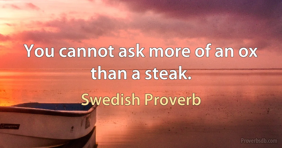 You cannot ask more of an ox than a steak. (Swedish Proverb)