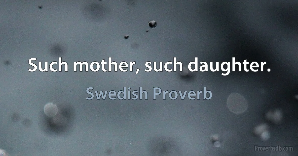 Such mother, such daughter. (Swedish Proverb)