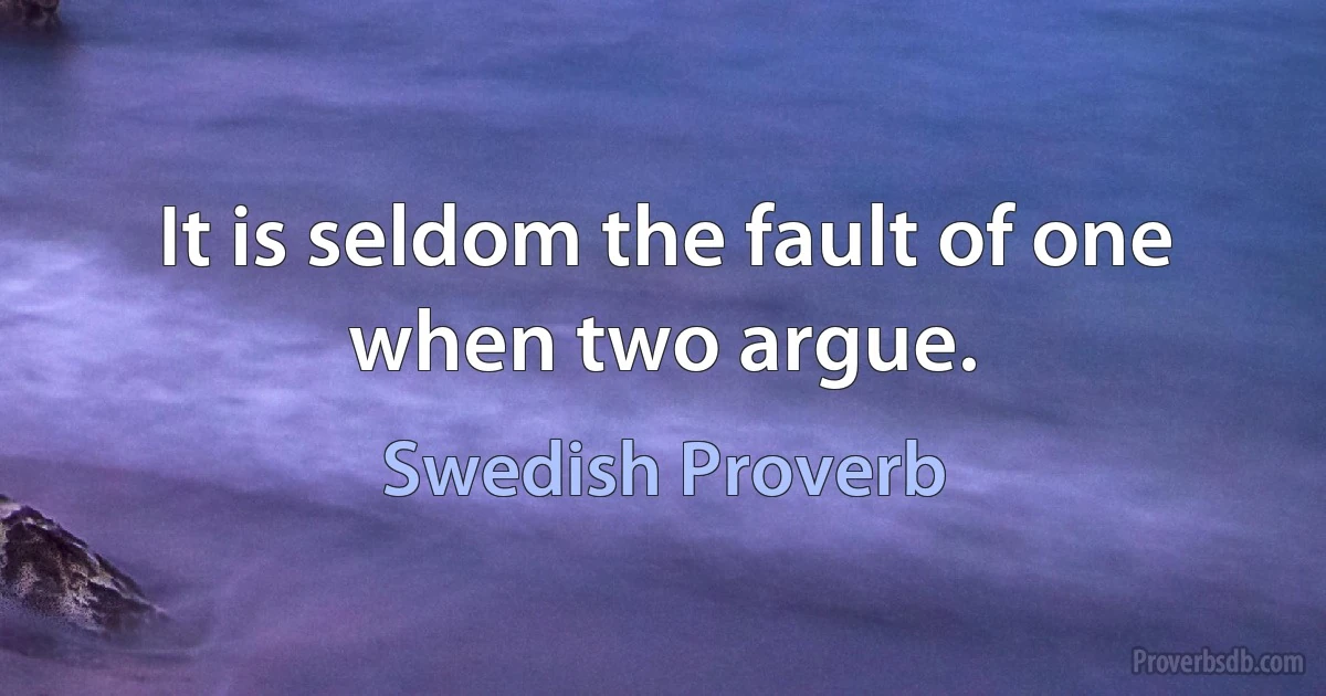 It is seldom the fault of one when two argue. (Swedish Proverb)