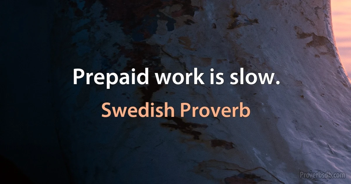 Prepaid work is slow. (Swedish Proverb)