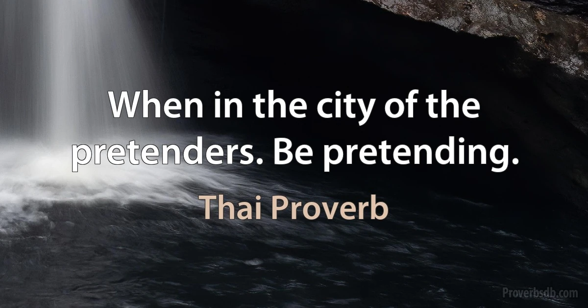 When in the city of the pretenders. Be pretending. (Thai Proverb)