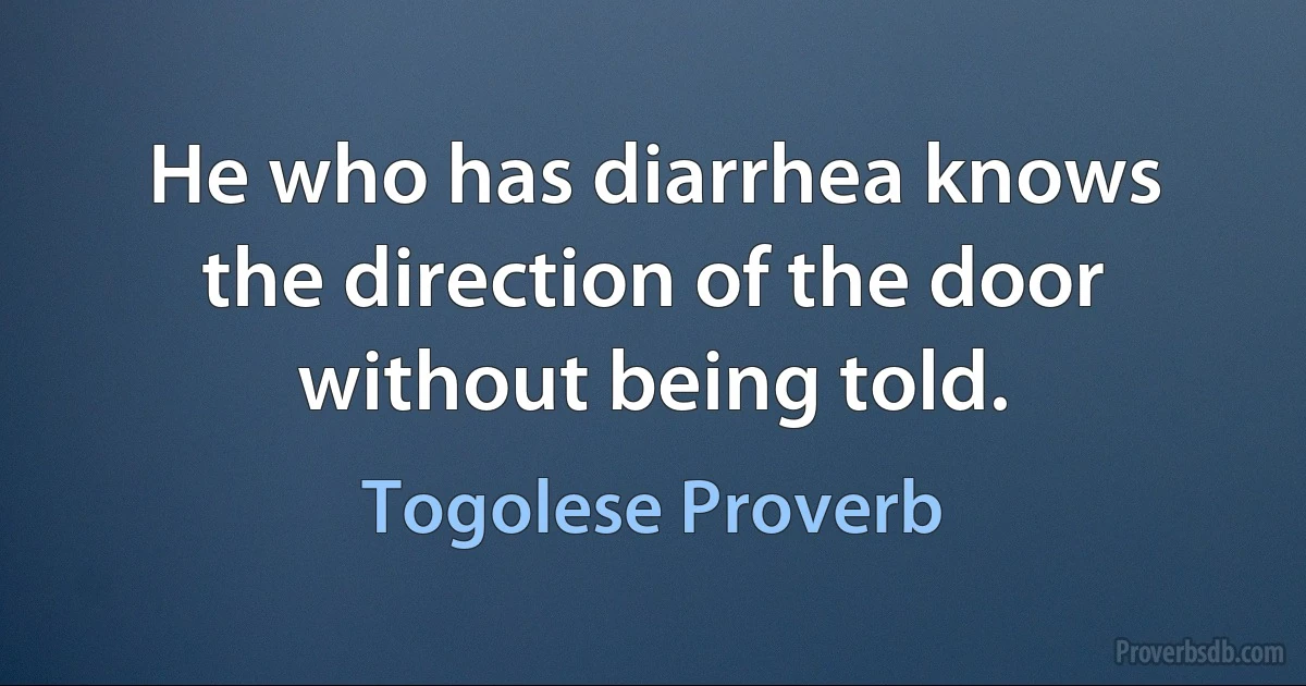 He who has diarrhea knows the direction of the door without being told. (Togolese Proverb)