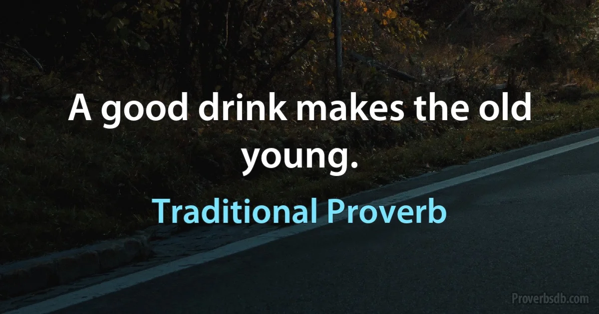 A good drink makes the old young. (Traditional Proverb)