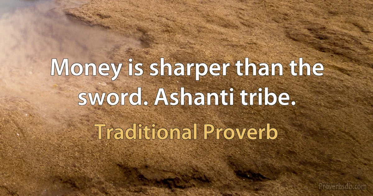 Money is sharper than the sword. Ashanti tribe. (Traditional Proverb)