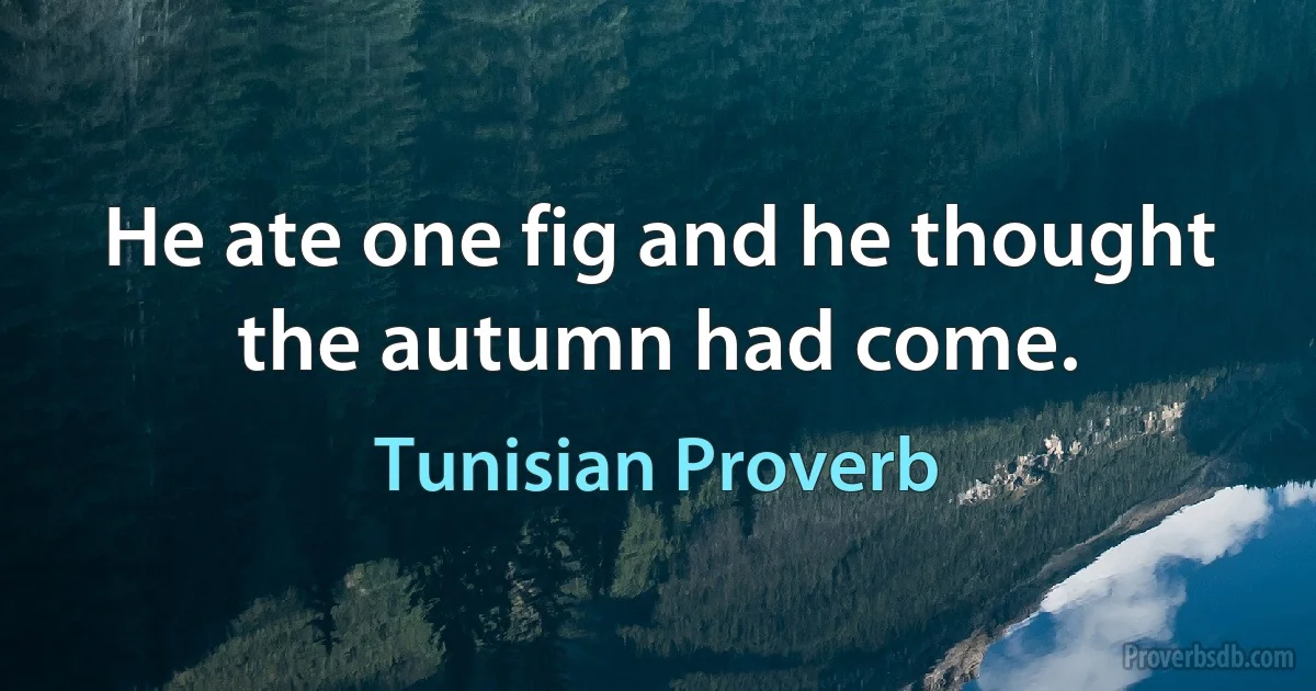 He ate one fig and he thought the autumn had come. (Tunisian Proverb)