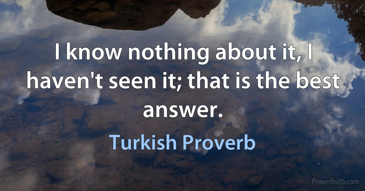 I know nothing about it, I haven't seen it; that is the best answer. (Turkish Proverb)