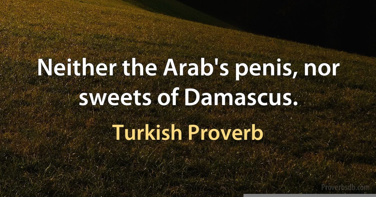 Neither the Arab's penis, nor sweets of Damascus. (Turkish Proverb)