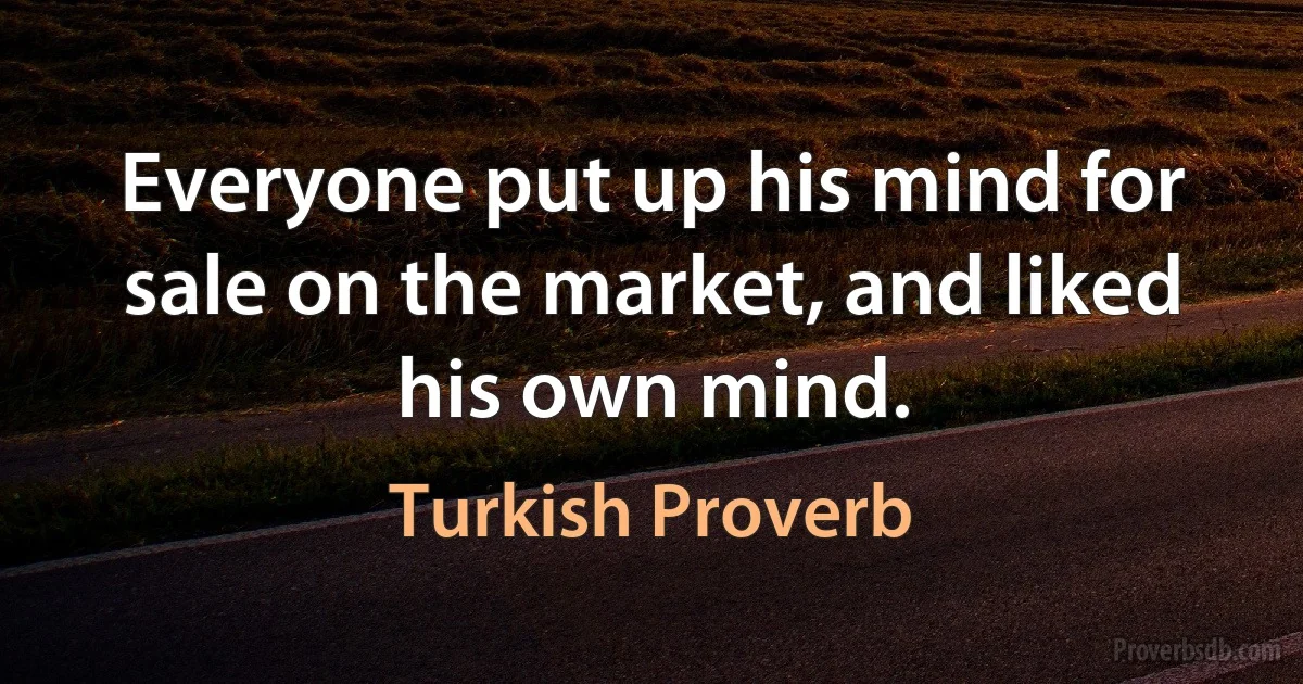 Everyone put up his mind for sale on the market, and liked his own mind. (Turkish Proverb)