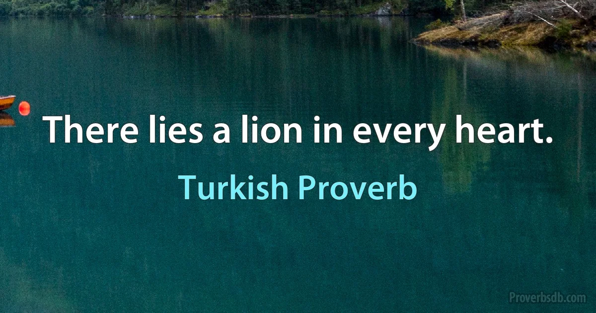 There lies a lion in every heart. (Turkish Proverb)