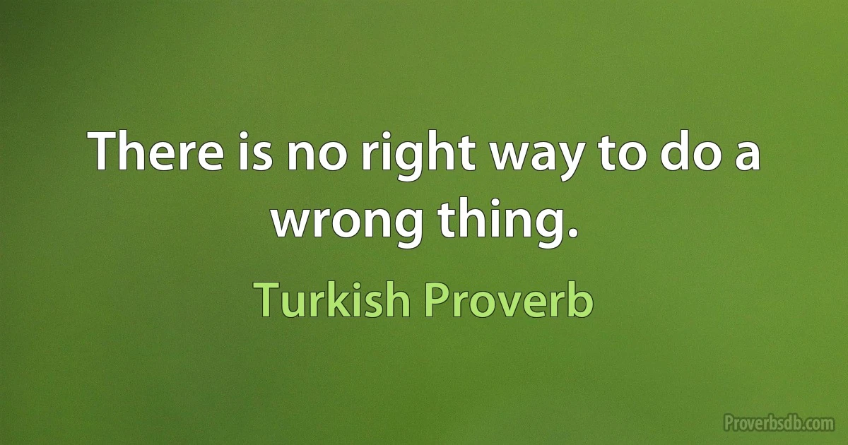 There is no right way to do a wrong thing. (Turkish Proverb)