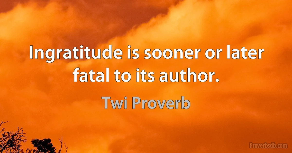 Ingratitude is sooner or later fatal to its author. (Twi Proverb)