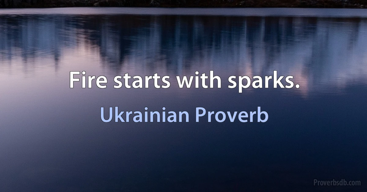 Fire starts with sparks. (Ukrainian Proverb)