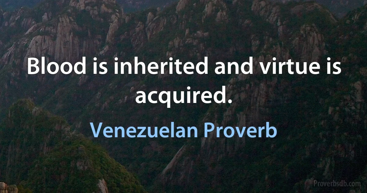 Blood is inherited and virtue is acquired. (Venezuelan Proverb)