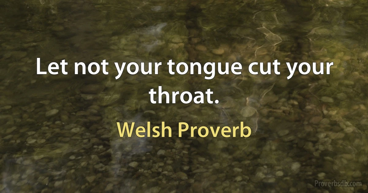 Let not your tongue cut your throat. (Welsh Proverb)