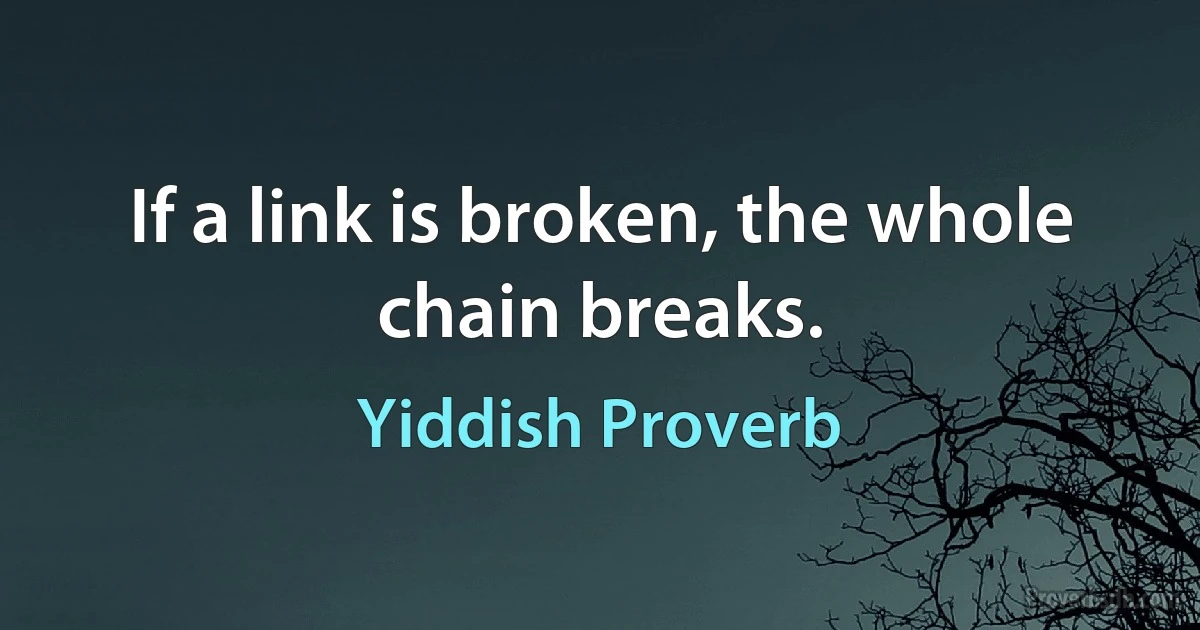 If a link is broken, the whole chain breaks. (Yiddish Proverb)