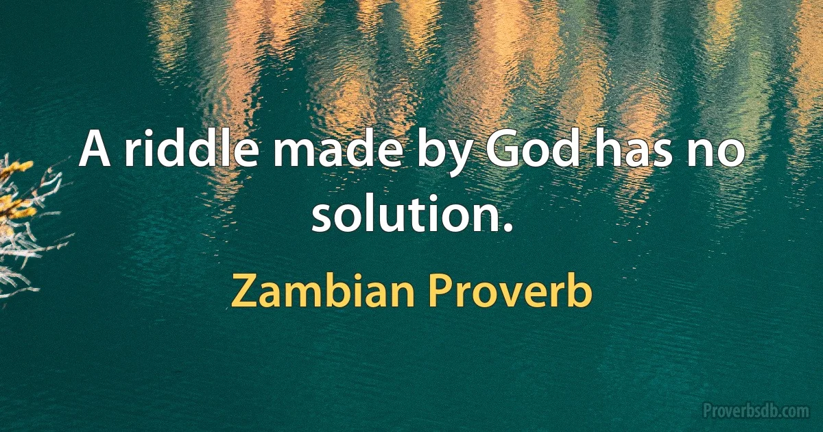 A riddle made by God has no solution. (Zambian Proverb)