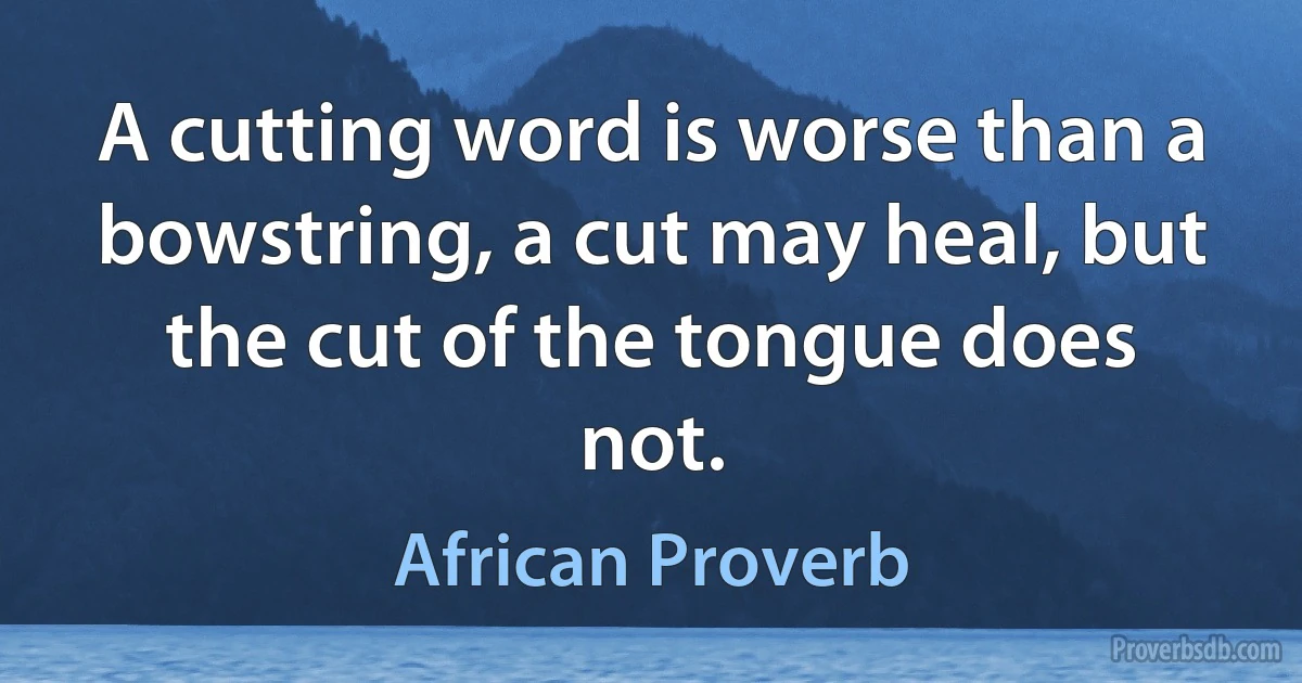 A cutting word is worse than a bowstring, a cut may heal, but the cut of the tongue does not. (African Proverb)