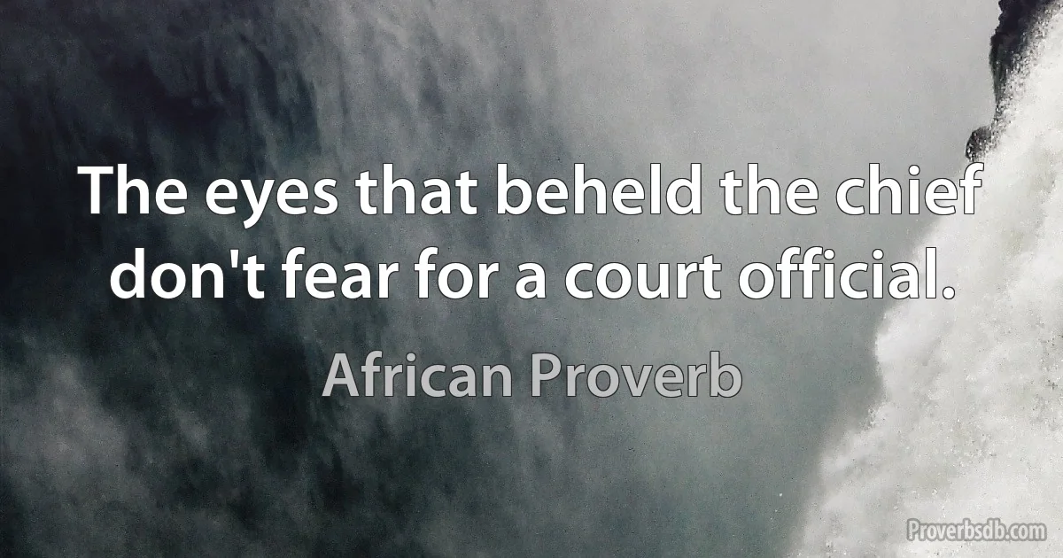 The eyes that beheld the chief don't fear for a court official. (African Proverb)