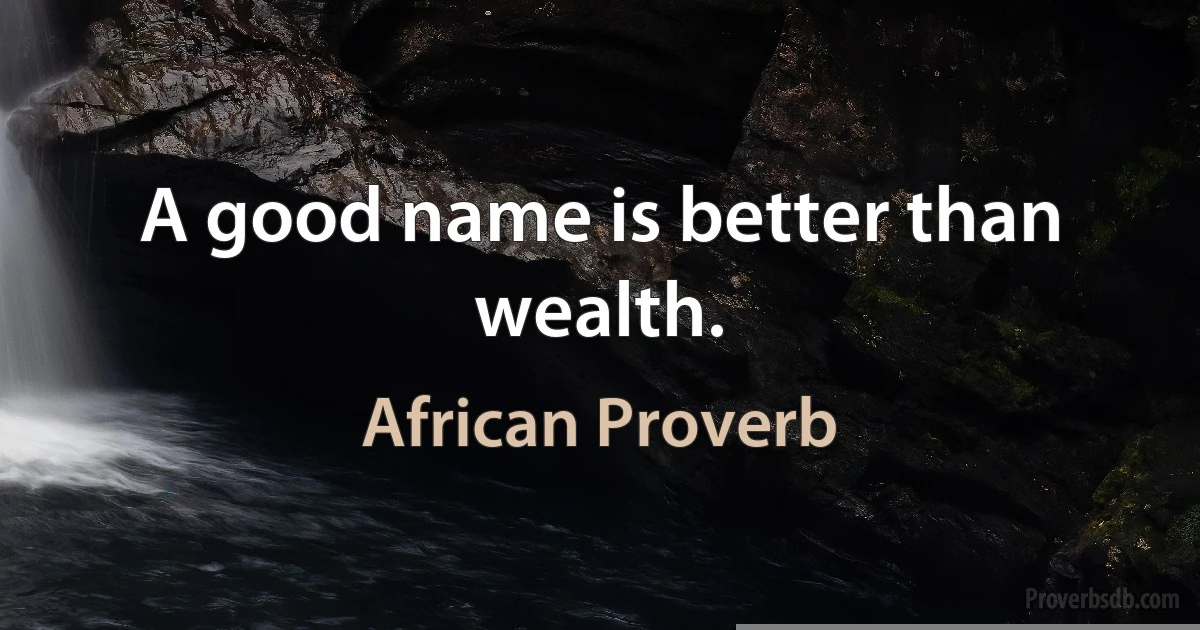 A good name is better than wealth. (African Proverb)