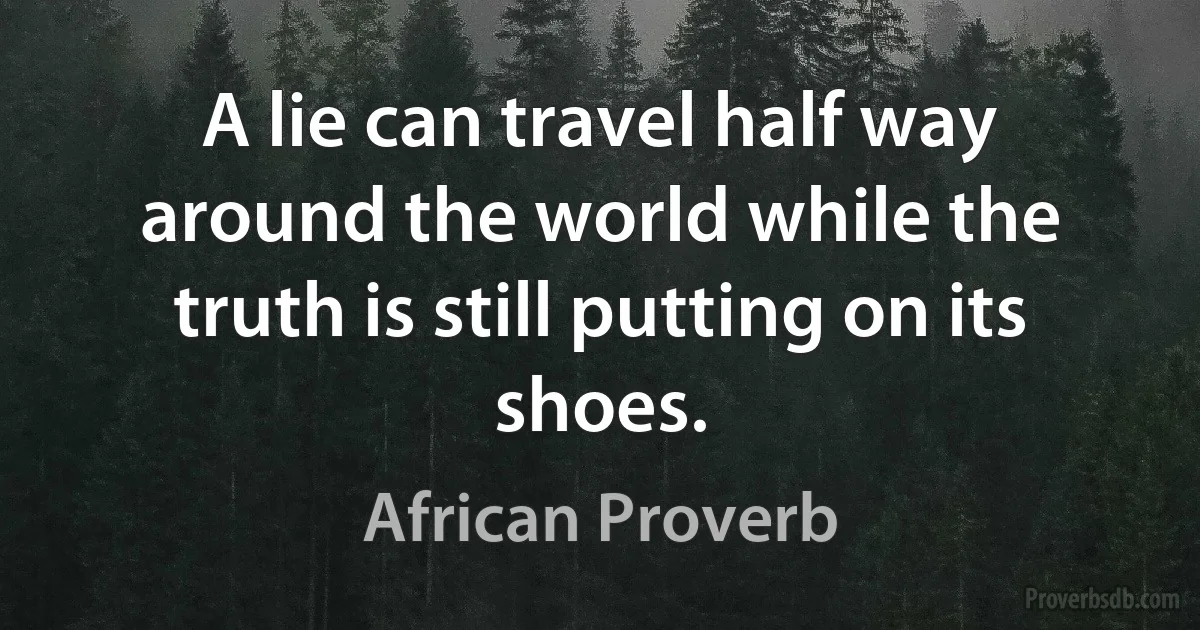 A lie can travel half way around the world while the truth is still putting on its shoes. (African Proverb)