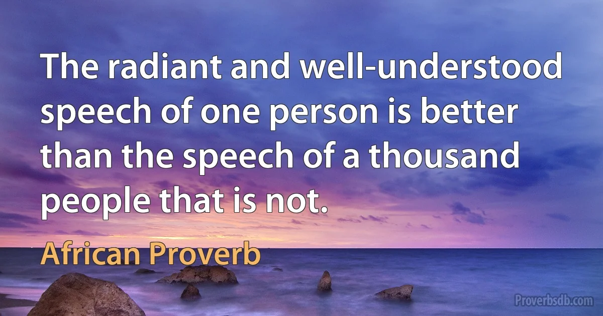 The radiant and well-understood speech of one person is better than the speech of a thousand people that is not. (African Proverb)