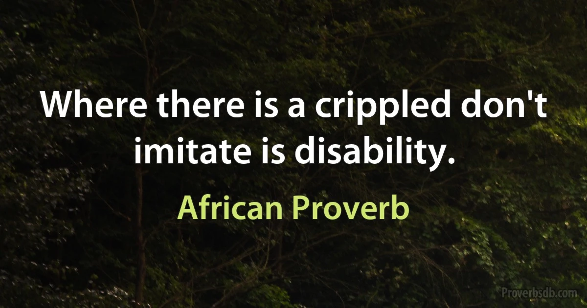 Where there is a crippled don't imitate is disability. (African Proverb)