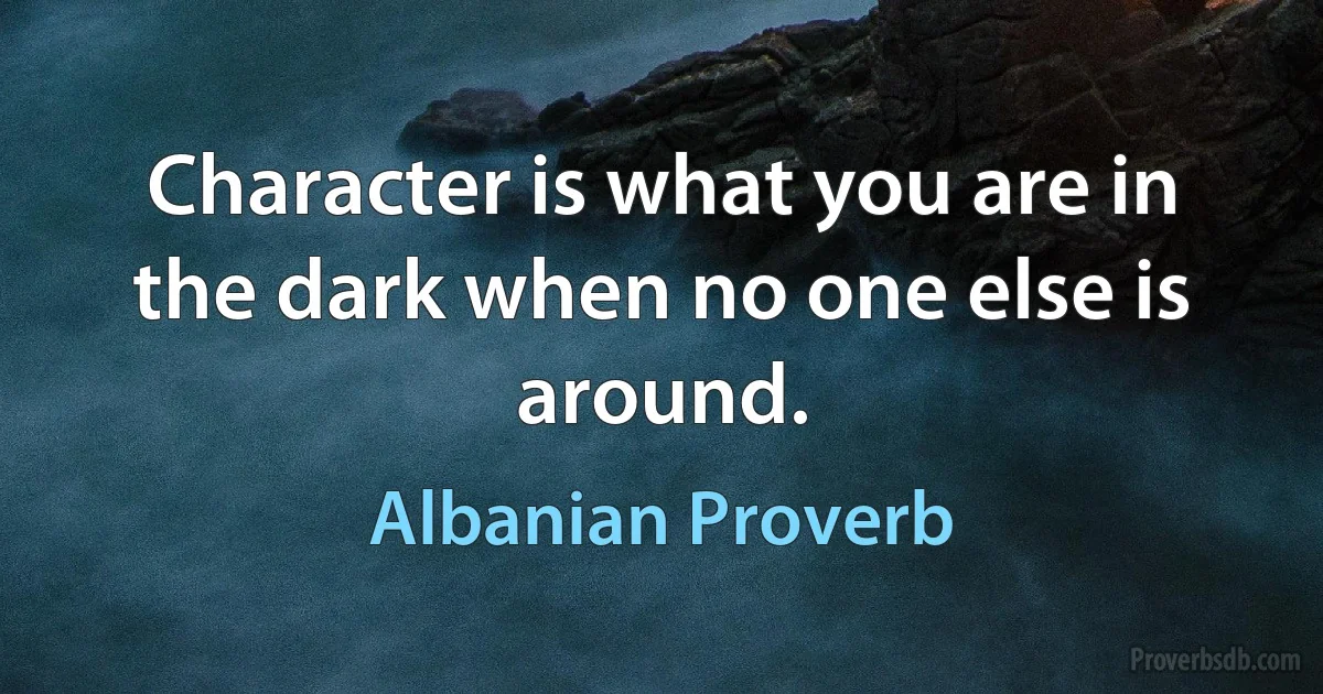 Character is what you are in the dark when no one else is around. (Albanian Proverb)