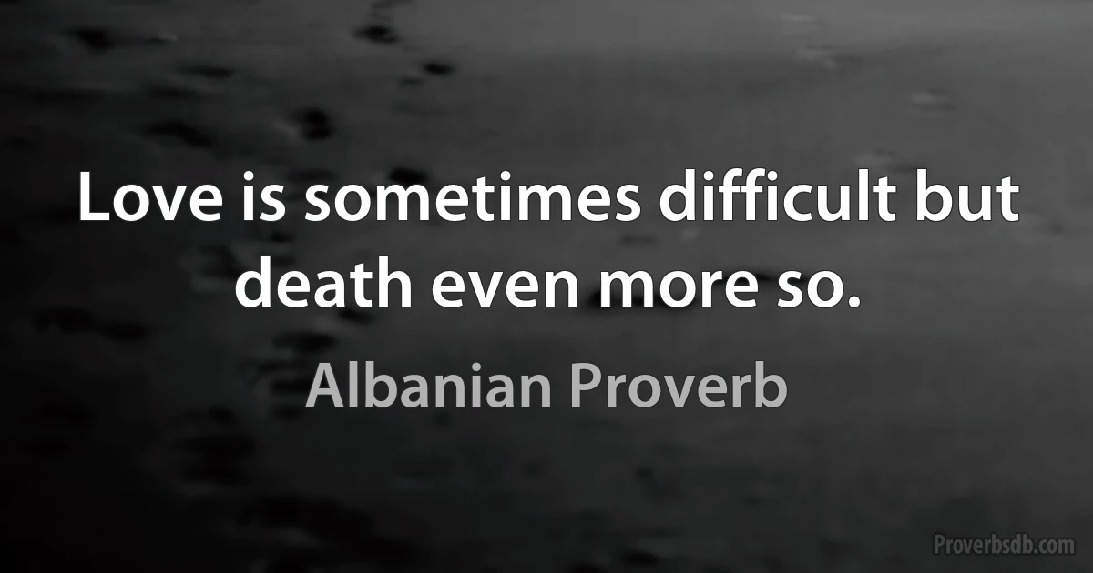 Love is sometimes difficult but death even more so. (Albanian Proverb)