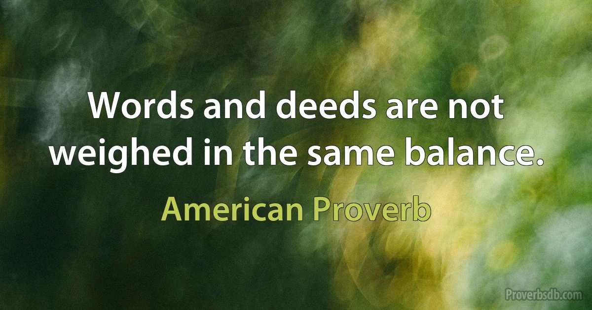 Words and deeds are not weighed in the same balance. (American Proverb)