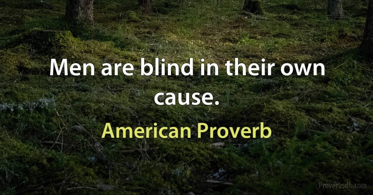 Men are blind in their own cause. (American Proverb)