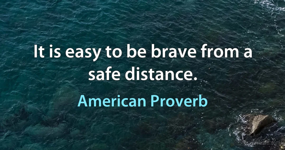 It is easy to be brave from a safe distance. (American Proverb)