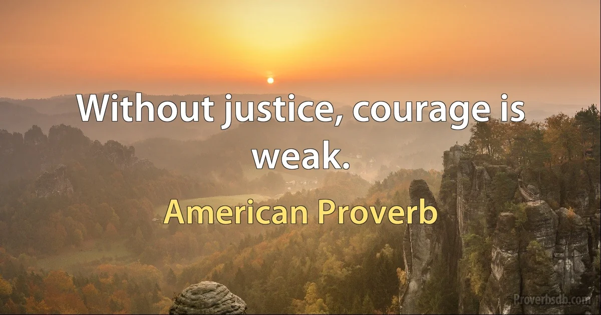 Without justice, courage is weak. (American Proverb)