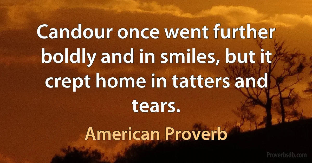 Candour once went further boldly and in smiles, but it crept home in tatters and tears. (American Proverb)