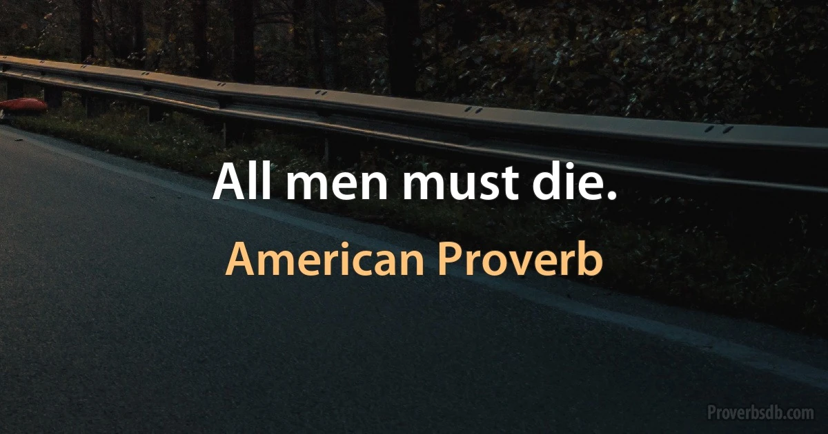 All men must die. (American Proverb)