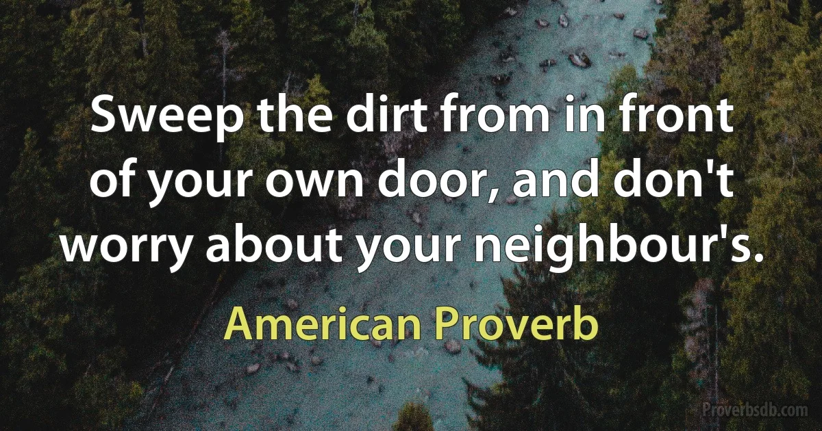 Sweep the dirt from in front of your own door, and don't worry about your neighbour's. (American Proverb)