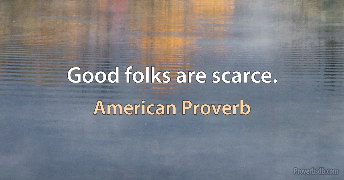 Good folks are scarce. (American Proverb)