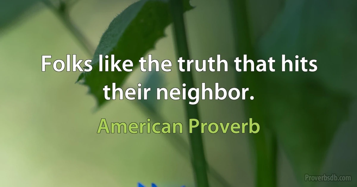 Folks like the truth that hits their neighbor. (American Proverb)