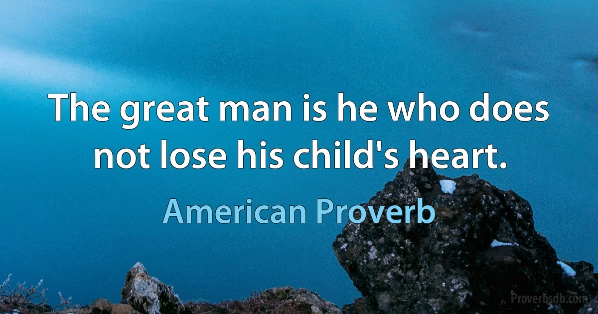 The great man is he who does not lose his child's heart. (American Proverb)