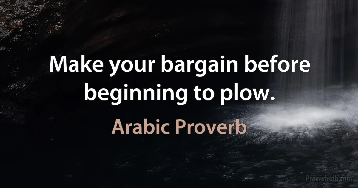 Make your bargain before beginning to plow. (Arabic Proverb)