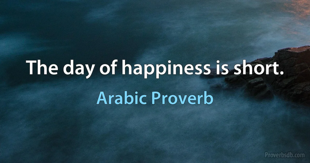 The day of happiness is short. (Arabic Proverb)